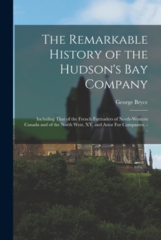 Paperback The Remarkable History of the Hudson's Bay Company: Including That of the French Furtraders of North-Western Canada and of the North West, XY, and Ast Book