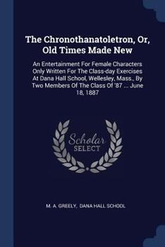 Paperback The Chronothanatoletron, Or, Old Times Made New: An Entertainment For Female Characters Only Written For The Class-day Exercises At Dana Hall School, Book