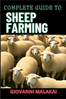COMPLETE GUIDE TO SHEEP FARMING: Mastering Sustainable Practices, Breeding Techniques, And Profit Strategies For Successful Wool And Meat Production