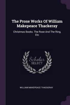 Paperback The Prose Works Of William Makepeace Thackeray: Christmas Books. The Rose And The Ring, Etc Book