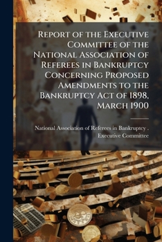 Paperback Report of the Executive Committee of the National Association of Referees in Bankruptcy Concerning Proposed Amendments to the Bankruptcy Act of 1898, Book
