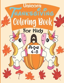Unicorn Thanksgiving Coloring Book For Kid Age 4-8: Happy Thanksgiving Day Coloring Pages For Kids, Toddlers and Preschool A Collection of Fun Turkey,