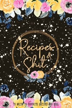 Recipes & Shit: Blank Recipe Journal And Organizer For Recipes, Cookbook Journal To Write In Favorite Recipes and Meals Black Floral Cover (Christmas Gifts for Women and Girls Series)