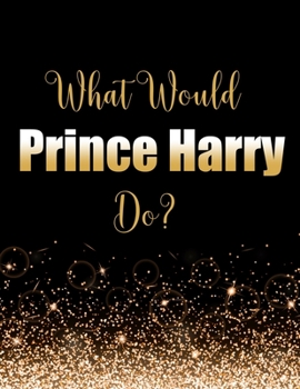 What Would Prince Harry Do?: Large Notebook/Diary/Journal for Writing 100 Pages, Prince Harry Gift for Duke of Sussex Fans