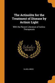 Paperback The Actinolite for the Treatment of Disease by Actinic Light: With the Recent Literature of Actino-Therapeusis Book