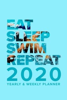 Eat Sleep Swim Repeat - 2020 Yearly And Weekly Planner: Pool Organizer Gift For Swimmers