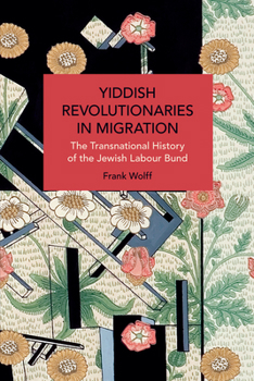 Yiddish Revolutionaries in Migration: The Transnational History of the Jewish Labour Bund (Historical Materialism) - Book #226 of the Historical Materialism