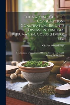 Paperback The Natural Cure of Consumption, Constipation, Bright's Disease, Neuralgia, Rheumatism, Colds (Fevers) Etc: How Sickness Originates, and How to Preven Book