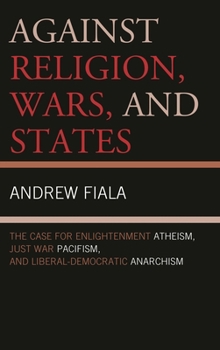 Hardcover Against Religion, Wars, and States: The Case for Enlightenment Atheism, Just War Pacifism, and Liberal-Democratic Anarchism Book