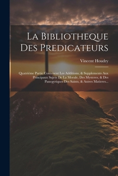 La Bibliotheque Des Predicateurs: Quatriéme Partie Contenent Les Additions, & Supplements Aux Principaux Sujets De La Morale, Des Mysteres, & Des ... Saints, & Autres Matieres... (French Edition)