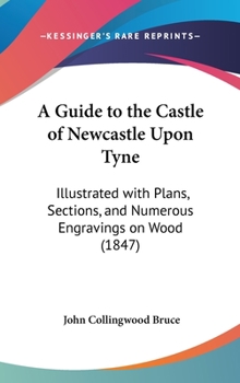 Hardcover A Guide to the Castle of Newcastle Upon Tyne: Illustrated with Plans, Sections, and Numerous Engravings on Wood (1847) Book