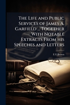 The Life and Public Services of James A. Garfield Twentieth President of the United States.