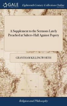 A Supplement to the Sermons Lately Preached at Salters-Hall Against Popery: Containing Just and Useful Remarks on Another Great Corruption Therein ... The Third ed, Corrected: With Large Additions
