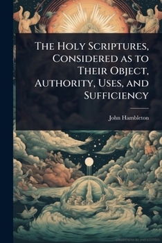 The Holy Scriptures, Considered as to Their Object, Authority, Uses, and Sufficiency