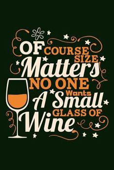 Paperback Of Course Size Matters No One Wants A Small Glass Of Wine: Wine Lover Bigger Glass Theme Writing Journal Lined, Diary, Notebook for Men, Women Book