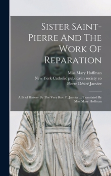Hardcover Sister Saint-pierre And The Work Of Reparation: A Brief History By The Very Rev. P. Janvier ... Translated By Miss Mary Hoffman Book