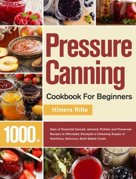 Pressure Canning Cookbook For Beginners: 1000+ Days of Essential Canned, Jammed, Pickled, and Preserved Recipes to Affordably Stockpile a Lifesaving Supply of Nutritious, Delicious, Shelf-Stable Foods