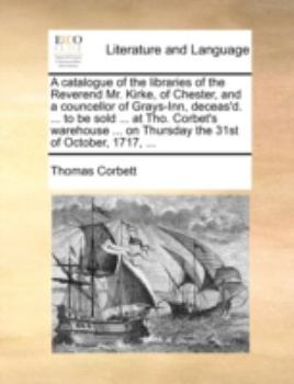 Paperback A catalogue of the libraries of the Reverend Mr. Kirke, of Chester, and a councellor of Grays-Inn, deceas'd. ... to be sold ... at Tho. Corbet's wareh Book
