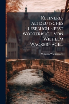 Kleineres Altdeutsches Lesebuch Nebst W�rterbuch Von W. Wackernagel
