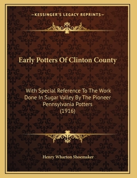 Paperback Early Potters Of Clinton County: With Special Reference To The Work Done In Sugar Valley By The Pioneer Pennsylvania Potters (1916) Book