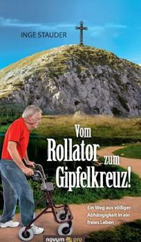 Hardcover Vom Rollator zum Gipfelkreuz!: Ein Weg aus völliger Abhängigkeit in ein freies Leben [German] Book