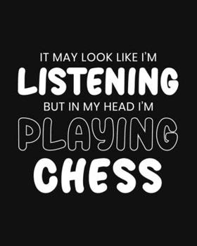 It May Look Like I'm Listening, but in My Head I'm Playing Chess: .... Gift for ..... Lovers - Funny Blank Lined Journal or Notebook