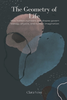 The Geometry of Life: How hidden numbers and shapes govern biology, physics, and human imagination