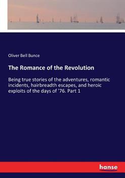 Paperback The Romance of the Revolution: Being true stories of the adventures, romantic incidents, hairbreadth escapes, and heroic exploits of the days of '76. Book