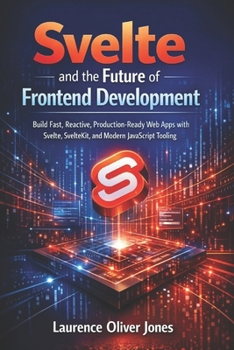 Svelte and the Future of Frontend Development: Build Fast, Reactive, Production-Ready Web Apps with Svelte, SvelteKit, and Modern JavaScript Tooling ... From Fundamentals to Full Stack Mastery)