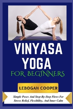 Vinyasa Yoga for Beginners: Simple Poses And Step-By-Step Flows For Stress Relief, Flexibility, And Inner Calm