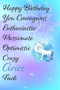 Happy Birthday You Courageous Enthusiastic Passionate Optimistic Crazy Aries Fuck: Funny Zodiac Sign Journal / Notebook / Diary / Gift / Birthday or ... gift present (6x9 - 110 Blank lined Pages)