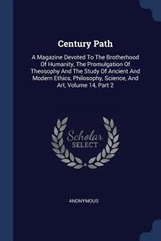 Century Path: A Magazine Devoted To The Brotherhood Of Humanity, The Promulgation Of Theosophy And The Study Of Ancient And Modern Ethics, Philosophy, Science, And Art, Volume 14, Part 2
