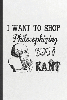 Paperback I Want to Shop Philosophizing but I Kant: Funny Blank Lined Notebook/ Journal For Philosophy, Student Philosopher, Inspirational Saying Unique Special Book