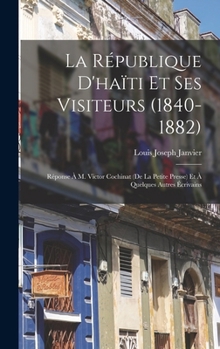 La République D'haïti Et Ses Visiteurs (1840-1882): Réponse À M. Victor Cochinat (De La Petite Presse) Et À Quelques Autres Écrivains