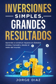 Inversiones Simples, Grandes Resultados: Aprende a construir riqueza en Estados Unidos, Canadá y desde el resto del mundo. (Crecimiento Compuesto.) (Spanish Edition)