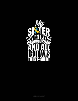 My Sister Got An Extra Chromosome And All I Got Was This T-Shirt: 3 Column Ledger