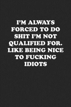 I'M ALWAYS FORCED TO DO SHIT I'M NOT QUALIFIED FOR. LIKE BEING NICE TO FUCKING IDIOTS: Funny Notebook For Coworkers for the Office  - Blank Lined Journal Mens Gag Gifts For Women