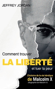 Paperback Comment trouver la liberté et tuer la peur: L'histoire de la vie héroïque de Malcolm X (Biographie de Malcolm X) [French] Book