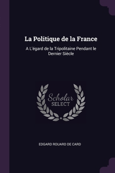 La Politique De La France: A L'Egard De La Tripolitaine Pendant Le Dernier Siecle (1906)