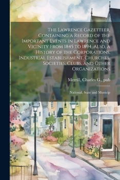 Paperback The Lawrence Gazetteer, Containing a Record of the Important Events in Lawrence and Vicinity From 1845 to 1894, Also, a History of the Corporations, I Book