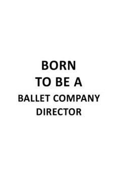 Born To Be A Ballet Company Director: Funny Ballet Company Director Notebook, Ballet Company Chief/President Journal Gift, Diary, Doodle Gift or Notebook | 6 x 9 Compact Size, 109 Blank Lined Pages