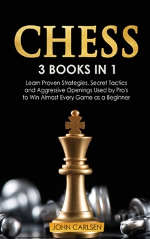 Chess: 3 Books in 1: Learn Proven Strategies, Secret Tacticts and Aggressive Openings Used by Pro's to Win Almost Every Game as a Beginner