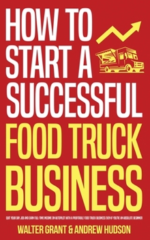 Hardcover How to Start a Successful Food Truck Business: Quit Your Day Job and Earn Full-time Income on Autopilot With a Profitable Food Truck Business Even if Book