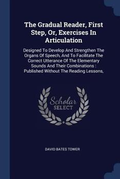 Paperback The Gradual Reader, First Step, Or, Exercises In Articulation: Designed To Develop And Strengthen The Organs Of Speech, And To Facilitate The Correct Book