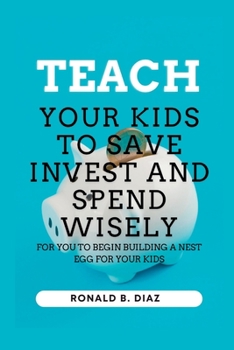 Teach Your Kids To Save Invest And Spend Wisely: FOR YOU TO BEGIN BUILDING A NEST EGG FOR YOUR KIDS