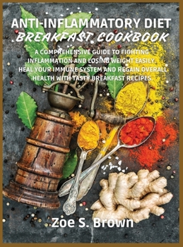 Anti-Inflammatory Diet Breakfast Cookbook: A Comprehensive Guide to Fighting Inflammation and Losing Weight Easily. Heal Your Immune System and Regain Overall Health with Tasty Breakfast Recipes.