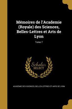 Paperback Mémoires de l'Academie (Royale) des Sciences, Belles-Lettres et Arts de Lyon; Tome 7 [French] Book