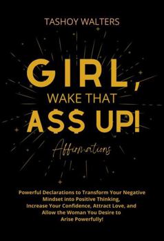 Girl, Wake That a$$ up! Affirmations: Powerful Declarations to Transform Your Negative Mindset into Positive Thinking, Increase Your Confidence, ... the Woman You Desire to Arise Powerfully!