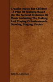 Creative Music For Children: A Plan Of Training Based On The Natural Evolution Of Music, Including The Making And Playing Of Instruments, Dancing--singing--poetry...