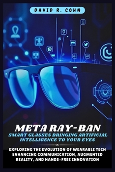 Meta Ray-Ban Smart Glasses Bringing Artificial Intelligence to Your Eyes: Exploring the Evolution of Wearable Tech Enhancing Communication, Augmented Reality, and Hands-Free Innovation